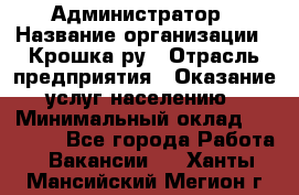 Администратор › Название организации ­ Крошка ру › Отрасль предприятия ­ Оказание услуг населению › Минимальный оклад ­ 17 000 - Все города Работа » Вакансии   . Ханты-Мансийский,Мегион г.